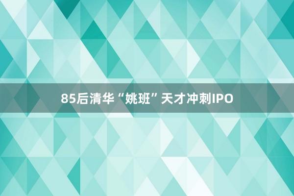 85后清华“姚班”天才冲刺IPO