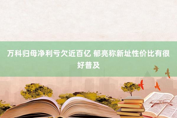 万科归母净利亏欠近百亿 郁亮称新址性价比有很好普及