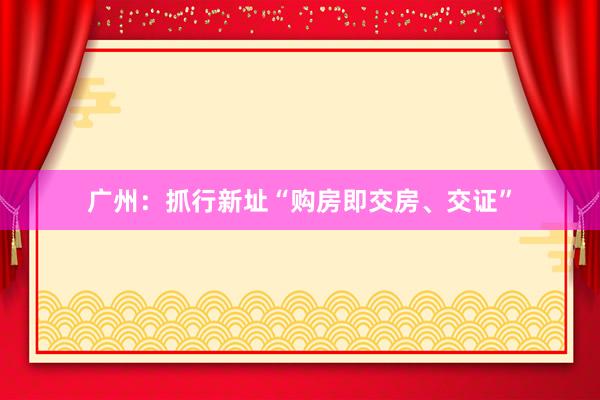 广州：抓行新址“购房即交房、交证”