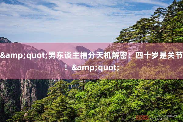 &quot;男东谈主福分天机解密：四十岁是关节！&quot;