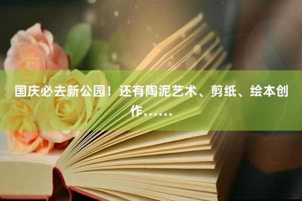 国庆必去新公园！还有陶泥艺术、剪纸、绘本创作……
