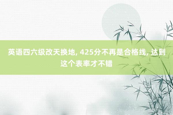 英语四六级改天换地, 425分不再是合格线, 达到这个表率才不错