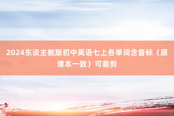 2024东谈主教版初中英语七上各单词含音标（跟课本一致）可裁剪