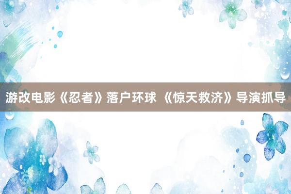 游改电影《忍者》落户环球 《惊天救济》导演抓导
