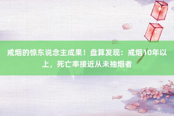 戒烟的惊东说念主成果！盘算发现：戒烟10年以上，死亡率接近从未抽烟者
