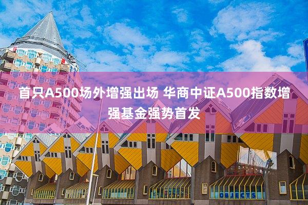 首只A500场外增强出场 华商中证A500指数增强基金强势首发