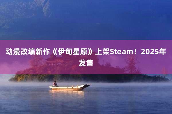 动漫改编新作《伊甸星原》上架Steam！2025年发售
