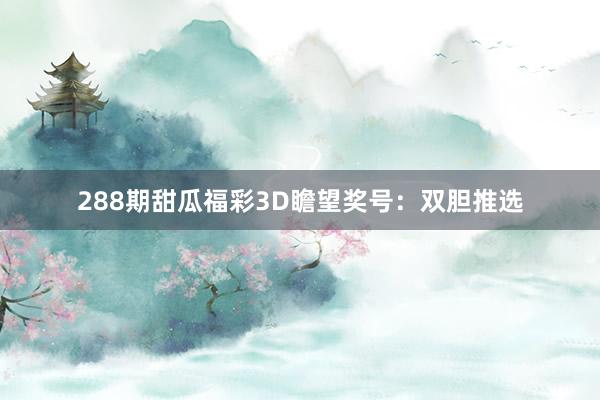 288期甜瓜福彩3D瞻望奖号：双胆推选