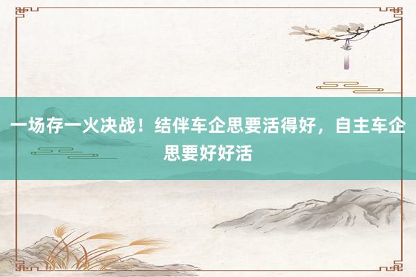 一场存一火决战！结伴车企思要活得好，自主车企思要好好活