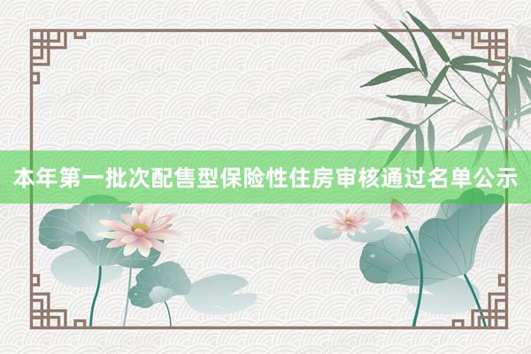 本年第一批次配售型保险性住房审核通过名单公示
