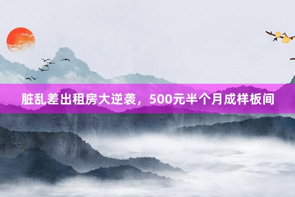 脏乱差出租房大逆袭，500元半个月成样板间