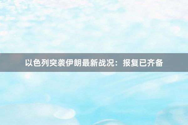 以色列突袭伊朗最新战况：报复已齐备