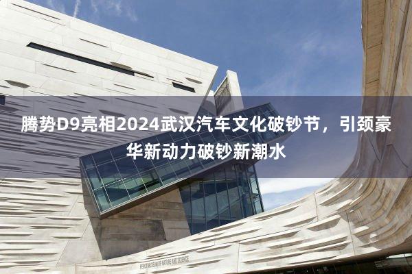 腾势D9亮相2024武汉汽车文化破钞节，引颈豪华新动力破钞新潮水