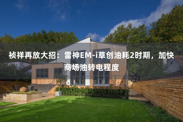 祯祥再放大招：雷神EM-i草创油耗2时期，加快商场油转电程度