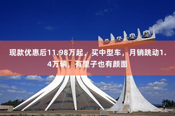 现款优惠后11.98万起，买中型车，月销跳动1.4万辆，有里子也有颜面