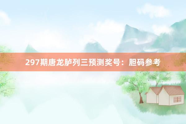 297期唐龙胪列三预测奖号：胆码参考
