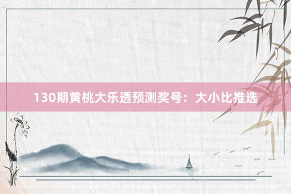 130期黄桃大乐透预测奖号：大小比推选