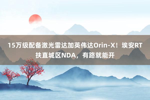 15万级配备激光雷达加英伟达Orin-X！埃安RT扶直城区NDA，有路就能开