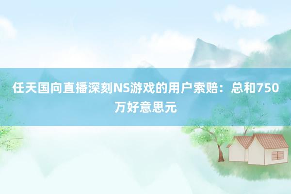 任天国向直播深刻NS游戏的用户索赔：总和750万好意思元
