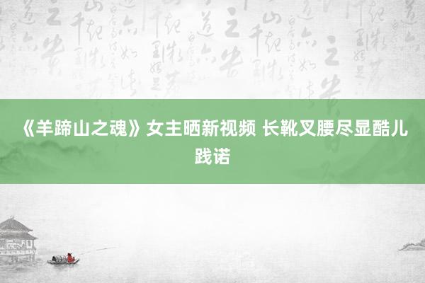 《羊蹄山之魂》女主晒新视频 长靴叉腰尽显酷儿践诺