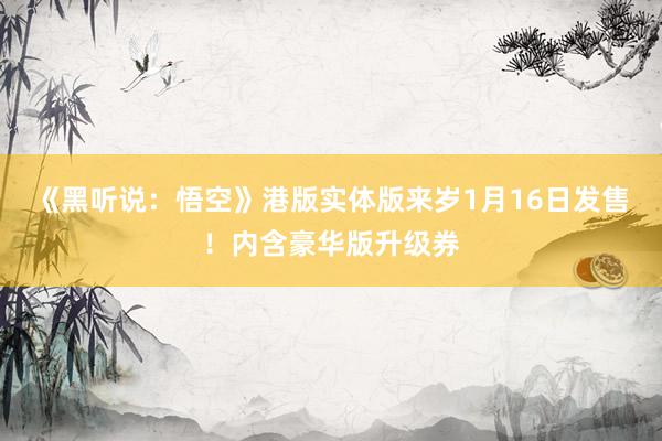 《黑听说：悟空》港版实体版来岁1月16日发售！内含豪华版升级券