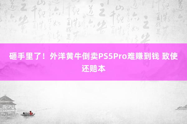 砸手里了！外洋黄牛倒卖PS5Pro难赚到钱 致使还赔本
