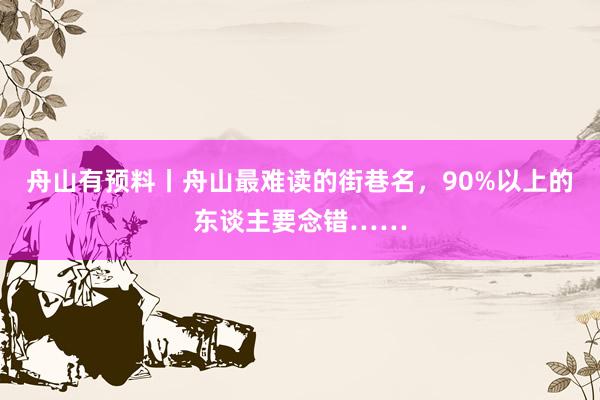 舟山有预料丨舟山最难读的街巷名，90%以上的东谈主要念错……