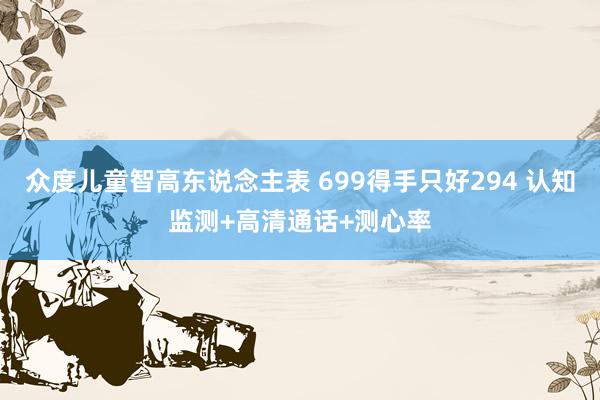众度儿童智高东说念主表 699得手只好294 认知监测+高清通话+测心率