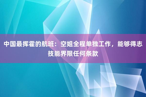 中国最挥霍的航班：空姐全程单独工作，能够得志技能界限任何条款