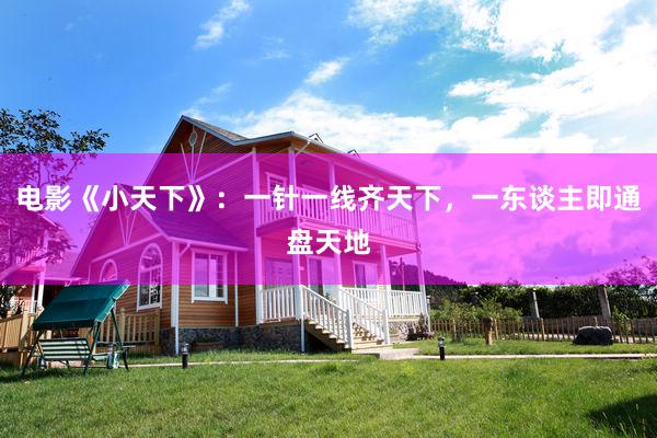 电影《小天下》：一针一线齐天下，一东谈主即通盘天地