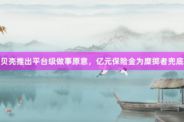 贝壳推出平台级做事原意，亿元保险金为糜掷者兜底