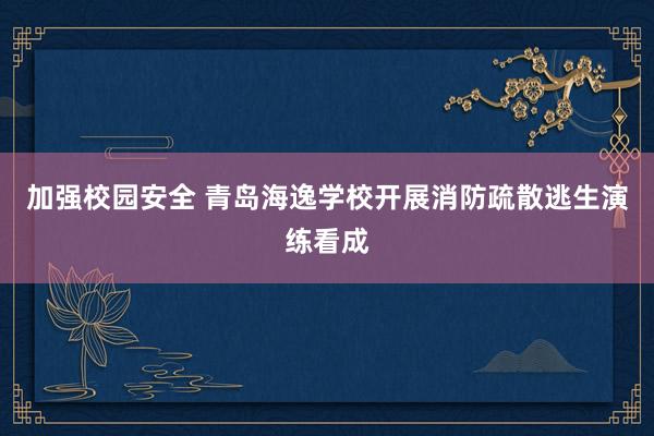 加强校园安全 青岛海逸学校开展消防疏散逃生演练看成