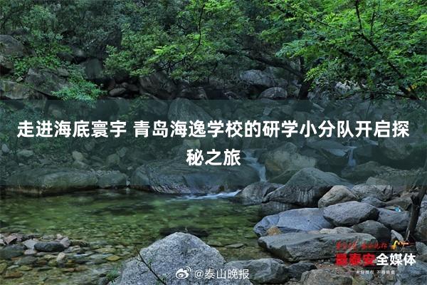 走进海底寰宇 青岛海逸学校的研学小分队开启探秘之旅