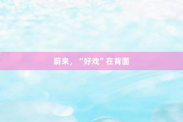 蔚来，“好戏”在背面