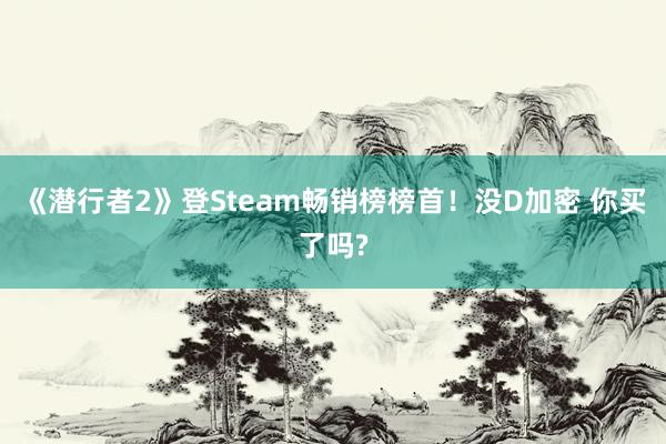 《潜行者2》登Steam畅销榜榜首！没D加密 你买了吗?