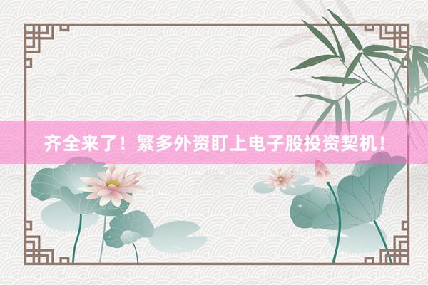 齐全来了！繁多外资盯上电子股投资契机！