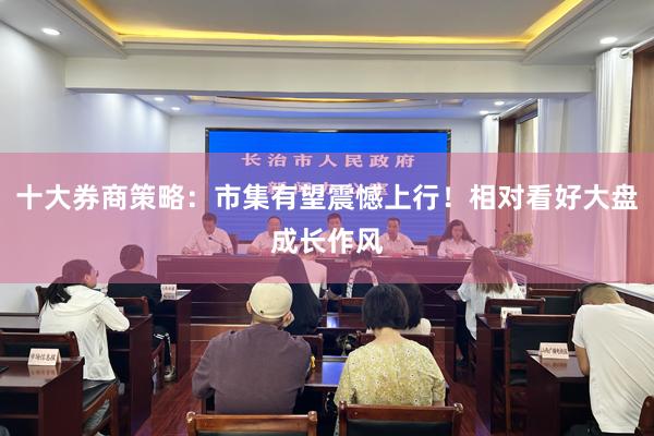 十大券商策略：市集有望震憾上行！相对看好大盘成长作风