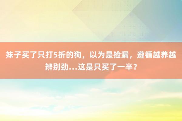 妹子买了只打5折的狗，以为是捡漏，遵循越养越辨别劲…这是只买了一半？