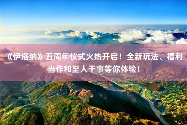 《伊洛纳》五周年仪式火热开启！全新玩法、福利当作和至人干事等你体验！