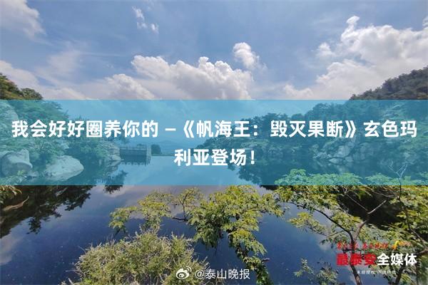 我会好好圈养你的 —《帆海王：毁灭果断》玄色玛利亚登场！