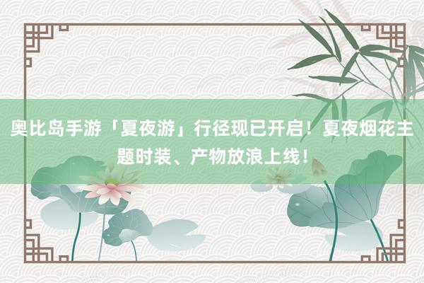 奥比岛手游「夏夜游」行径现已开启！夏夜烟花主题时装、产物放浪上线！