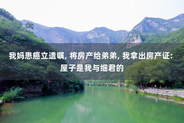 我妈患癌立遗嘱, 将房产给弟弟, 我拿出房产证: 屋子是我与细君的