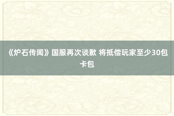 《炉石传闻》国服再次谈歉 将抵偿玩家至少30包卡包