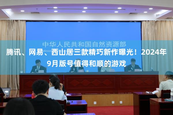 腾讯、网易、西山居三款精巧新作曝光！2024年9月版号值得和顺的游戏