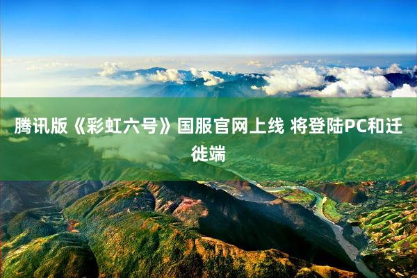 腾讯版《彩虹六号》国服官网上线 将登陆PC和迁徙端