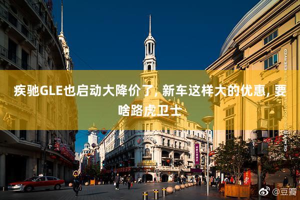 疾驰GLE也启动大降价了, 新车这样大的优惠, 要啥路虎卫士