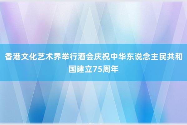 香港文化艺术界举行酒会庆祝中华东说念主民共和国建立75周年