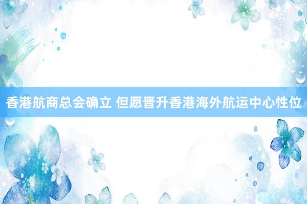 香港航商总会确立 但愿晋升香港海外航运中心性位