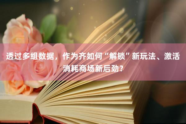 透过多组数据，作为齐如何“解锁”新玩法、激活消耗商场新后劲？