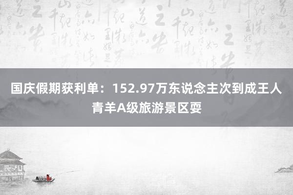 国庆假期获利单：152.97万东说念主次到成王人青羊A级旅游景区耍